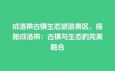 成洛带古镇生态旅游景区，探秘成洛带：古镇与生态的完美融合