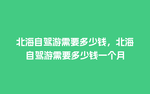 北海自驾游需要多少钱，北海自驾游需要多少钱一个月