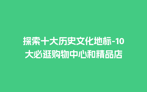 探索十大历史文化地标-10大必逛购物中心和精品店