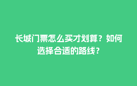 长城门票怎么买才划算？如何选择合适的路线？