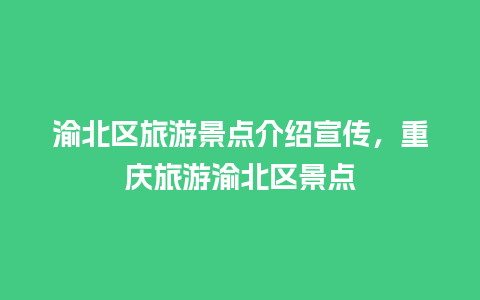 渝北区旅游景点介绍宣传，重庆旅游渝北区景点