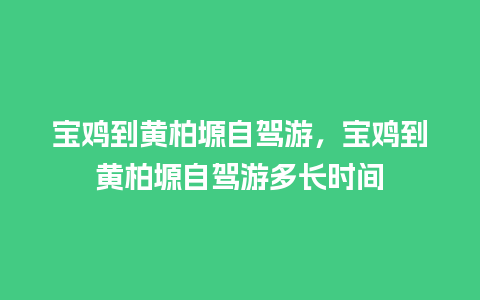 宝鸡到黄柏塬自驾游，宝鸡到黄柏塬自驾游多长时间