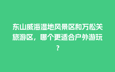 东山威海湿地风景区和万松关旅游区，哪个更适合户外游玩？