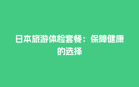 日本旅游体检套餐：保障健康的选择