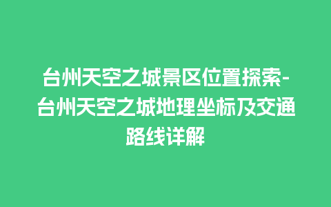 台州天空之城景区位置探索-台州天空之城地理坐标及交通路线详解