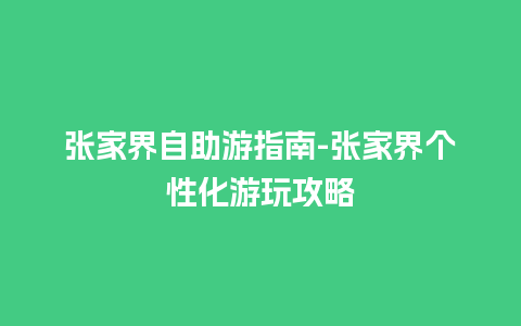 张家界自助游指南-张家界个性化游玩攻略