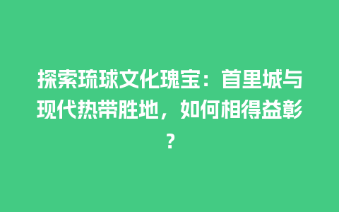 探索琉球文化瑰宝：首里城与现代热带胜地，如何相得益彰？