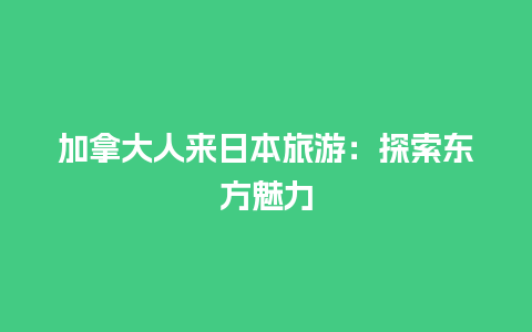 加拿大人来日本旅游：探索东方魅力