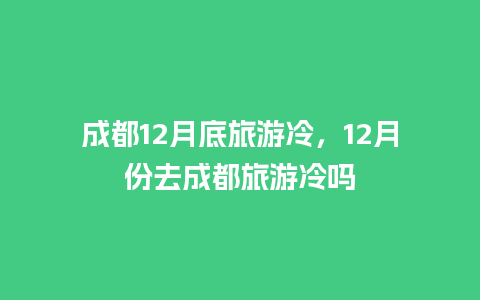 成都12月底旅游冷，12月份去成都旅游冷吗