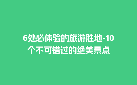 6处必体验的旅游胜地-10个不可错过的绝美景点