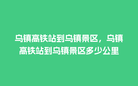 乌镇高铁站到乌镇景区，乌镇高铁站到乌镇景区多少公里