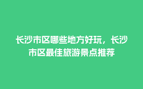 长沙市区哪些地方好玩，长沙市区最佳旅游景点推荐