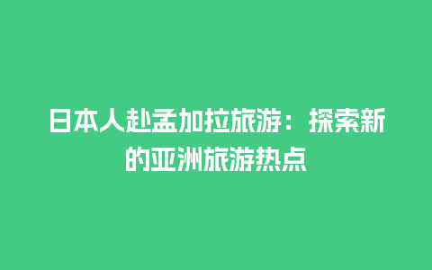 日本人赴孟加拉旅游：探索新的亚洲旅游热点