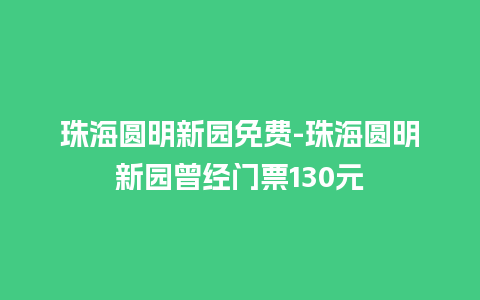 珠海圆明新园免费-珠海圆明新园曾经门票130元