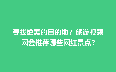 寻找绝美的目的地？旅游视频网会推荐哪些网红景点？