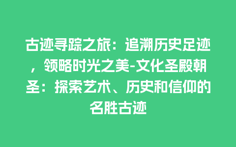 古迹寻踪之旅：追溯历史足迹，领略时光之美-文化圣殿朝圣：探索艺术、历史和信仰的名胜古迹