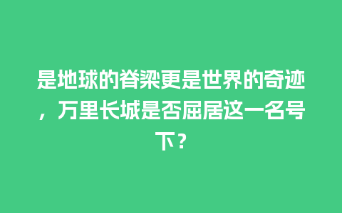 是地球的脊梁更是世界的奇迹，万里长城是否屈居这一名号下？