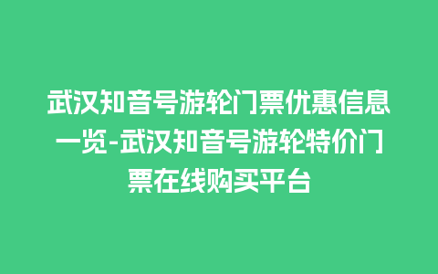 武汉知音号游轮门票优惠信息一览-武汉知音号游轮特价门票在线购买平台