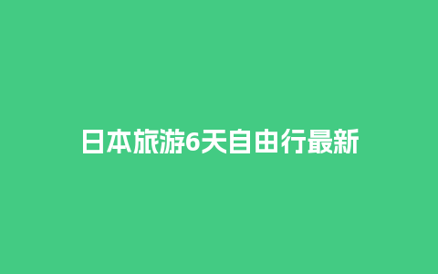 日本旅游6天自由行最新