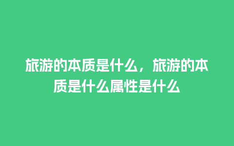 旅游的本质是什么，旅游的本质是什么属性是什么