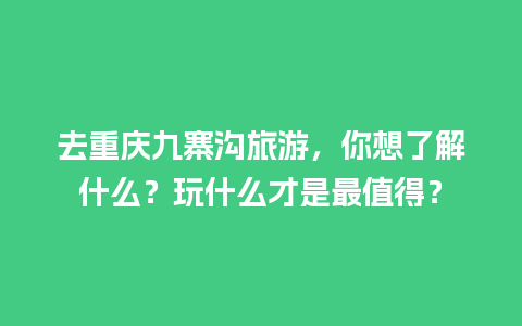 去重庆九寨沟旅游，你想了解什么？玩什么才是最值得？