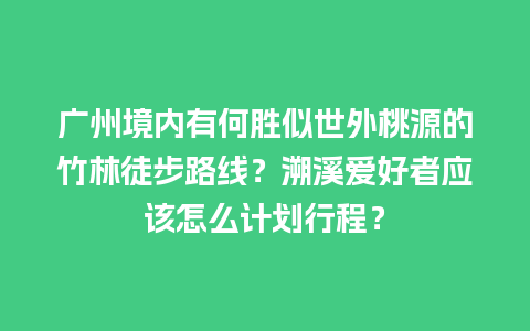 广州境内有何胜似世外桃源的竹林徒步路线？溯溪爱好者应该怎么计划行程？