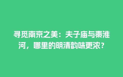 寻觅南京之美：夫子庙与秦淮河，哪里的明清韵味更浓？