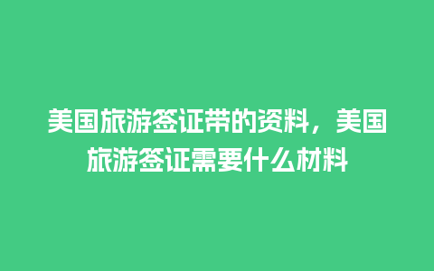 美国旅游签证带的资料，美国旅游签证需要什么材料