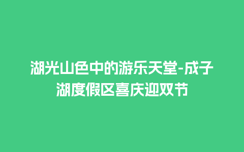 湖光山色中的游乐天堂-成子湖度假区喜庆迎双节