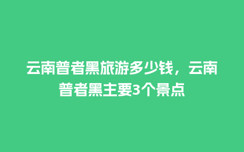 云南普者黑旅游多少钱，云南普者黑主要3个景点