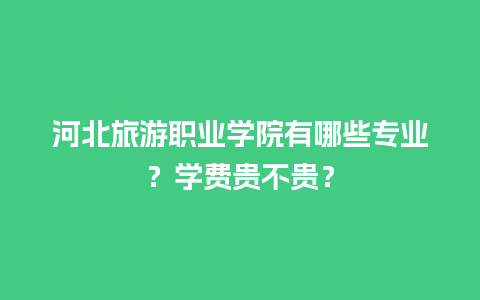 河北旅游职业学院有哪些专业？学费贵不贵？