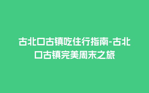 古北口古镇吃住行指南-古北口古镇完美周末之旅