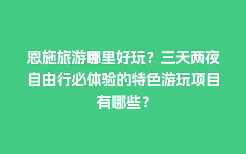 恩施旅游哪里好玩？三天两夜自由行必体验的特色游玩项目有哪些？