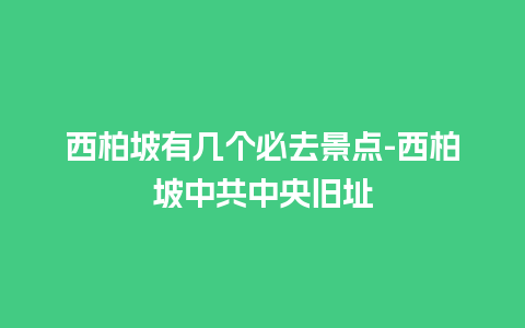 西柏坡有几个必去景点-西柏坡中共中央旧址