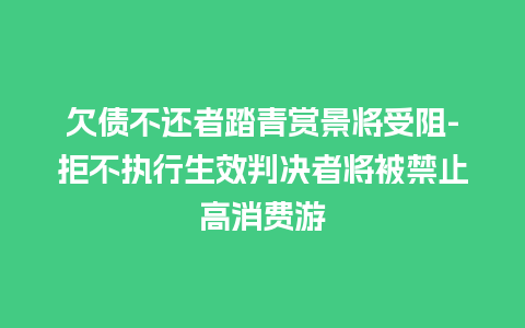 欠债不还者踏青赏景将受阻-拒不执行生效判决者将被禁止高消费游