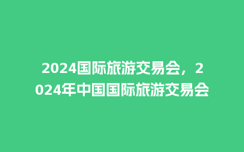 2024国际旅游交易会，2024年中国国际旅游交易会