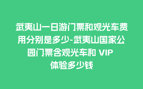 武夷山一日游门票和观光车费用分别是多少-武夷山国家公园门票含观光车和 VIP 体验多少钱