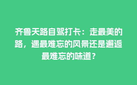 齐鲁天路自驾打卡：走最美的路，遇最难忘的风景还是邂逅最难忘的味道？