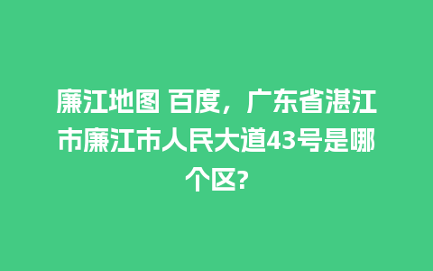 廉江地图 百度，广东省湛江市廉江市人民大道43号是哪个区?