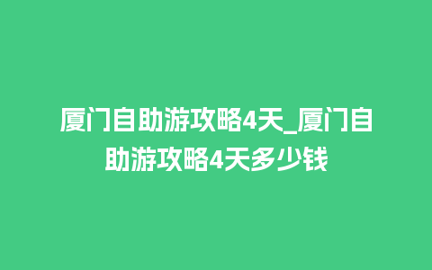 厦门自助游攻略4天_厦门自助游攻略4天多少钱