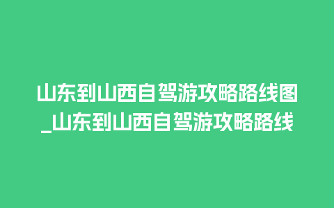 山东到山西自驾游攻略路线图_山东到山西自驾游攻略路线