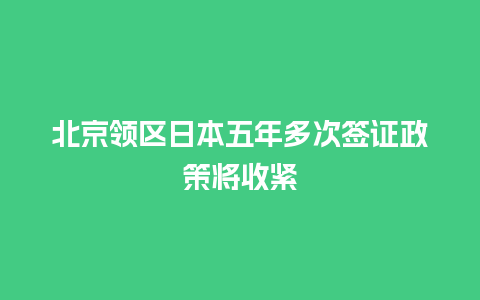 北京领区日本五年多次签证政策将收紧