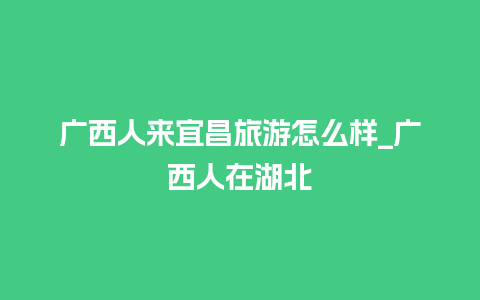 广西人来宜昌旅游怎么样_广西人在湖北