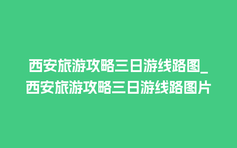 西安旅游攻略三日游线路图_西安旅游攻略三日游线路图片