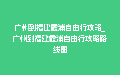 广州到福建霞浦自由行攻略_广州到福建霞浦自由行攻略路线图