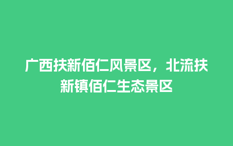 广西扶新佰仁风景区，北流扶新镇佰仁生态景区