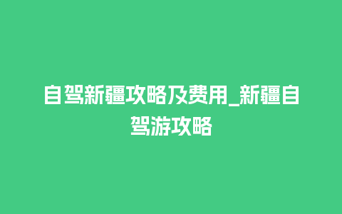 自驾新疆攻略及费用_新疆自驾游攻略