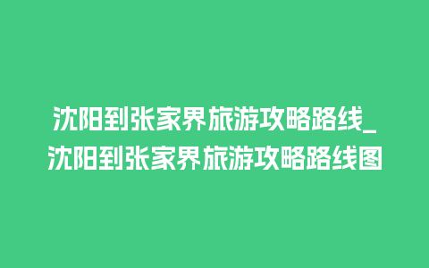 沈阳到张家界旅游攻略路线_沈阳到张家界旅游攻略路线图