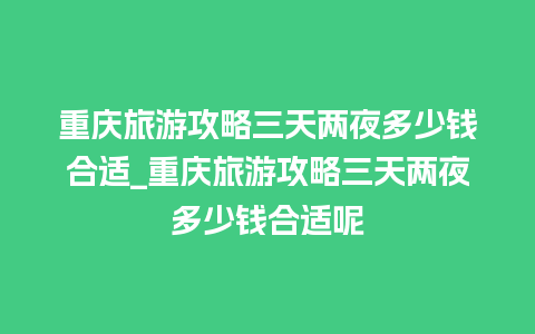 重庆旅游攻略三天两夜多少钱合适_重庆旅游攻略三天两夜多少钱合适呢