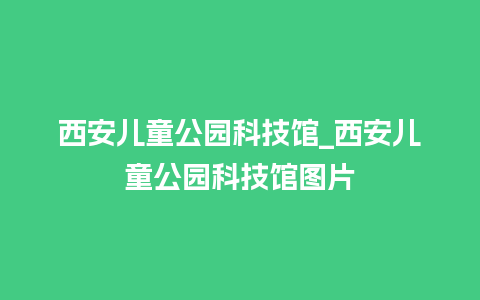 西安儿童公园科技馆_西安儿童公园科技馆图片